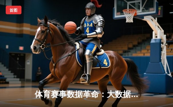 体育赛事数据革命：大数据如何重塑现代竞技的决策与体验