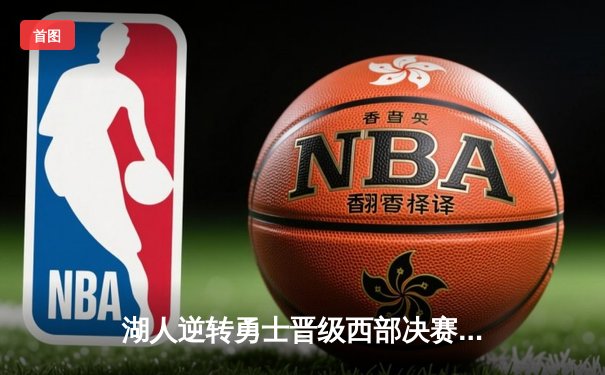 湖人逆转勇士晋级西部决赛，詹姆斯浓眉合砍65分锁定胜局