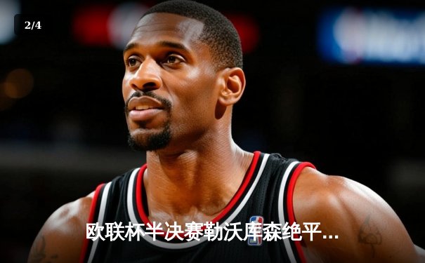 欧联杯半决赛勒沃库森绝平罗马，不败神话延续至49场创历史 - 2