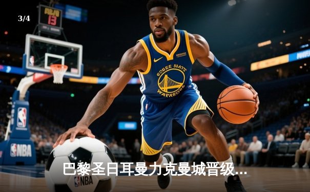 巴黎圣日耳曼力克曼城晋级欧冠四强，梅西姆巴佩联手闪耀 - 3