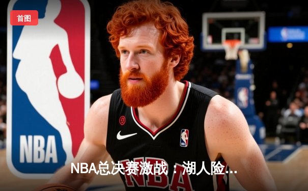 NBA总决赛激战：湖人险胜凯尔特人，詹姆斯关键三分锁定胜局