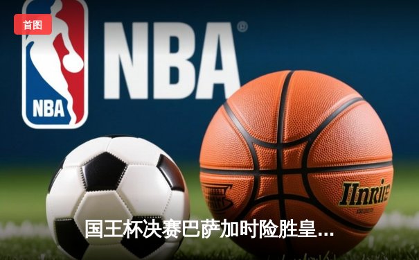 国王杯决赛巴萨加时险胜皇马，莱万绝杀锁定双冠王