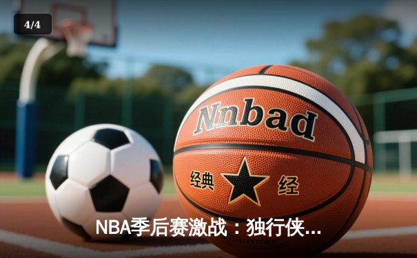 NBA季后赛激战：独行侠加时险胜雷霆 东契奇三双率队夺赛点 - 4