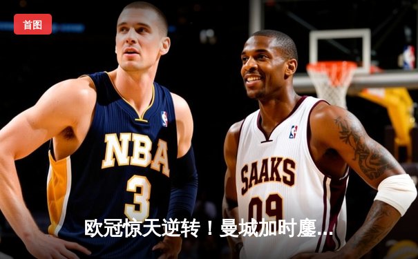 欧冠惊天逆转！曼城加时鏖战4-3淘汰拜仁，哈兰德双响创纪录